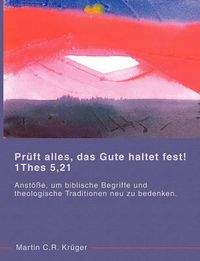 Cover image for Pruft alles, das Gute haltet fest! 1 Thes 5,21: Anstoesse, um biblische Begriffe und theologische Traditionen neu zu uberdenken.