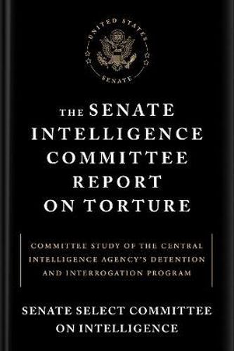 The Senate Intelligence Committee Report On Torture: Committee Study of the Central Intelligence Agency's Detention and Interrogation Program