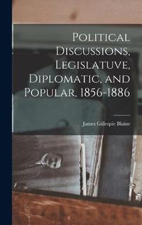 Cover image for Political Discussions, Legislatuve, Diplomatic, and Popular, 1856-1886