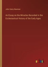 Cover image for An Essay on the Miracles Recorded in the Ecclesiastical History of the Early Ages