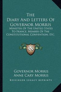 Cover image for The Diary and Letters of Governor Morris: Minister of the United States to France, Member of the Constitutional Convention, Etc.