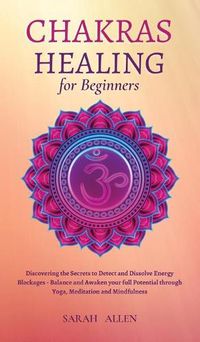 Cover image for Chakras Healing for Beginners: Discovering the Secrets to Detect and Dissolve Energy Blockages - Balance and Awaken your full Potential through Yoga, Meditation and Mindfulness