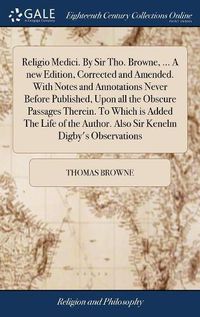 Cover image for Religio Medici. By Sir Tho. Browne, ... A new Edition, Corrected and Amended. With Notes and Annotations Never Before Published, Upon all the Obscure Passages Therein. To Which is Added The Life of the Author. Also Sir Kenelm Digby's Observations