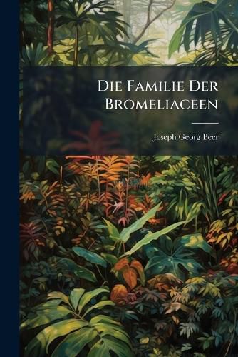 Cover image for Die Familie Der Bromeliaceen: Nach Ihrem Habituellen Charakter Bearb. M. Bes. Ber Cks. D. Ananassa...