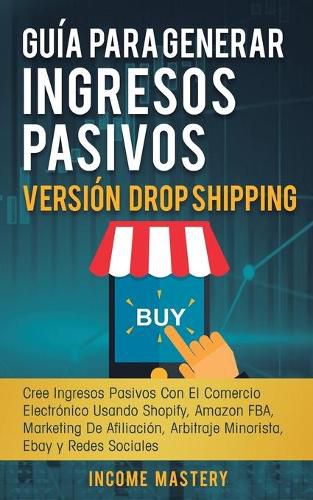 Cover image for Guia Para Generar Ingresos Pasivos Version Drop Shipping: Cree Ingresos Pasivos Con El Comercio Electronico Usando Shopify Amazon FBA Marketing de Afiliacion, Arbitraje Minorista Ebay y Redes Sociales