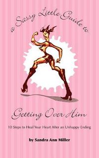 Cover image for A Sassy Little Guide to Getting Over Him: 10 Steps to Heal Your Heart After an Unhappy Ending