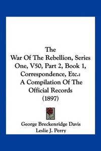 Cover image for The War of the Rebellion, Series One, V50, Part 2, Book 1, Correspondence, Etc.: A Compilation of the Official Records (1897)