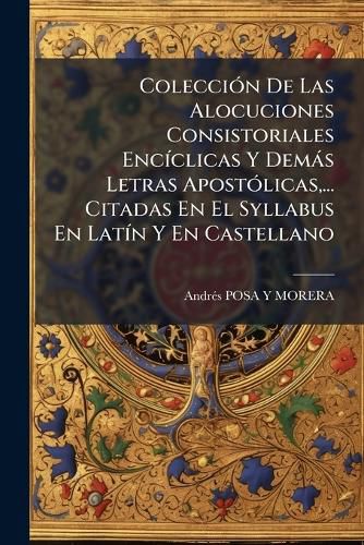 Cover image for Colecci N de Las Alocuciones Consistoriales Enc Clicas y Dem S Letras Apost Licas, ... Citadas En El Syllabus En Lat N y En Castellano