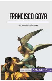 Cover image for Francisco Goya: A true artistic visionary