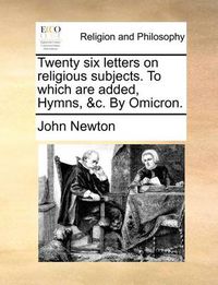 Cover image for Twenty Six Letters on Religious Subjects. to Which Are Added, Hymns, &C. by Omicron.
