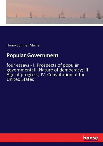 Popular Government: four essays - I. Prospects of popular government; II. Nature of democracy; III. Age of progress; IV. Constitution of the United States