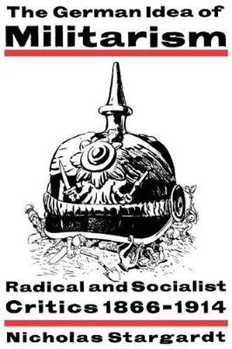 Cover image for The German Idea of Militarism: Radical and Socialist Critics 1866-1914