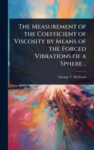 Cover image for The Measurement of the Coefficient of Viscosity by Means of the Forced Vibrations of a Sphere ..