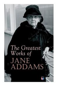 Cover image for The Greatest Works of Jane Addams: Democracy and Social Ethics, The Spirit of Youth and the City Streets, A New Conscience and An Ancient Evil, Why Women Should Vote, Belated Industry, Twenty Years at Hull-House