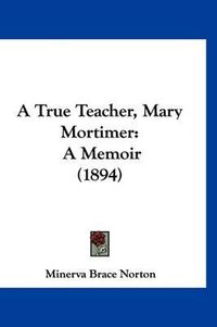 Cover image for A True Teacher, Mary Mortimer: A Memoir (1894)