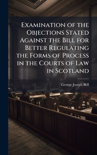 Cover image for Examination of the Objections Stated Against the Bill for Better Regulating the Forms of Process in the Courts of Law in Scotland
