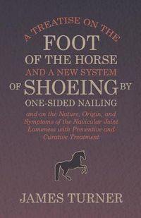 Cover image for A Treatise on the Foot of the Horse and a New System of Shoeing by One-Sided Nailing, and on the Nature, Origin, and Symptoms of the Navicular Joint Lameness with Preventive and Curative Treatment