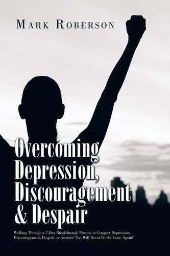 Cover image for Overcoming Depression, Discouragement & Despair: Walking Through a 7-Day Breakthrough Process to Conquer Depression, Discouragement, Despair, or Anxiety! You Will Never Be the Same Again!