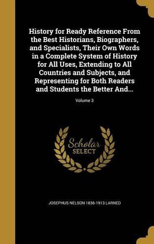 Cover image for History for Ready Reference From the Best Historians, Biographers, and Specialists, Their Own Words in a Complete System of History for All Uses, Extending to All Countries and Subjects, and Representing for Both Readers and Students the Better And...; Vol