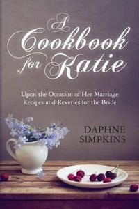 Cover image for A Cookbook For Katie: Upon the Occasion of Her Marriage Recipes and Reveries for the Bride