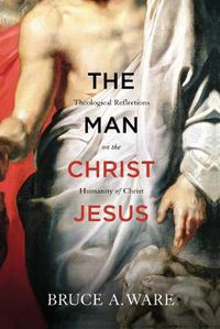 Cover image for The Man Christ Jesus: Theological Reflections on the Humanity of Christ