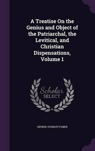 Cover image for A Treatise on the Genius and Object of the Patriarchal, the Levitical, and Christian Dispensations, Volume 1