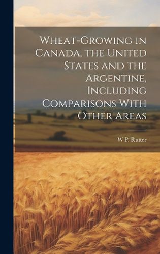 Cover image for Wheat-growing in Canada, the United States and the Argentine, Including Comparisons With Other Areas