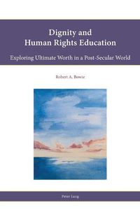 Cover image for Dignity and Human Rights Education: Exploring Ultimate Worth in a Post-Secular World