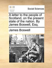 Cover image for A Letter to the People of Scotland, on the Present State of the Nation. by James Boswell, Esq.