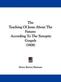 Cover image for The Teaching of Jesus about the Future: According to the Synoptic Gospels (1908)