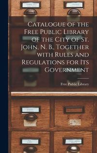 Cover image for Catalogue of the Free Public Library of the City of St. John, N. B., Together With Rules and Regulations for Its Government [microform]