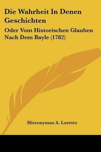 Cover image for Die Wahrheit in Denen Geschichten: Oder Vom Historischen Glauben Nach Dem Bayle (1782)