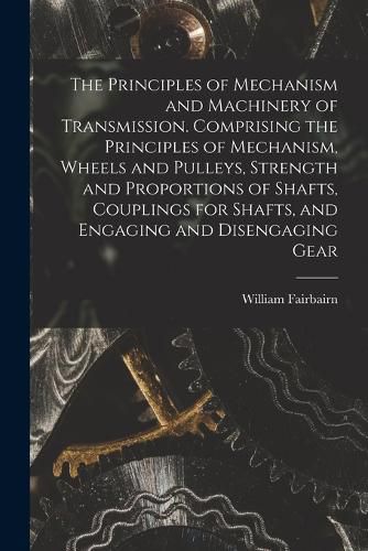 Cover image for The Principles of Mechanism and Machinery of Transmission. Comprising the Principles of Mechanism, Wheels and Pulleys, Strength and Proportions of Shafts, Couplings for Shafts, and Engaging and Disengaging Gear