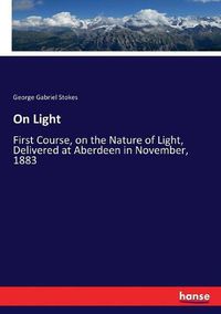 Cover image for On Light: First Course, on the Nature of Light, Delivered at Aberdeen in November, 1883