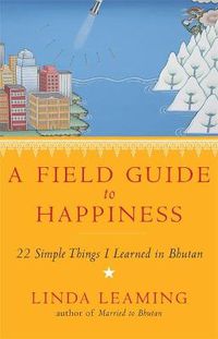 Cover image for A Field Guide to Happiness: What I Learned in Bhutan about Living, Loving and Waking Up