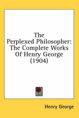 The Perplexed Philosopher: The Complete Works of Henry George (1904)