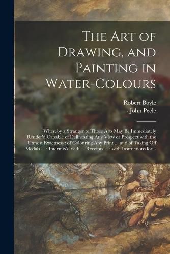 The Art of Drawing, and Painting in Water-colours: Whereby a Stranger to Those Arts May Be Immediately Render'd Capable of Delineating Any View or Prospect With the Utmost Exactness: of Colouring Any Print ... and of Taking off Medals ...: ...