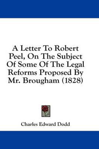 Cover image for A Letter to Robert Peel, on the Subject of Some of the Legal Reforms Proposed by Mr. Brougham (1828)