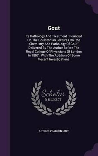 Cover image for Gout: Its Pathology and Treatment: Founded on the Goulstonian Lectures on the Chemistry and Pathology of Gout Delivered by the Author Before the Royal College of Physicians of London in 1897: With the Addition of Some Recent Investigations