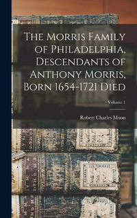 Cover image for The Morris Family of Philadelphia, Descendants of Anthony Morris, Born 1654-1721 Died; Volume 1