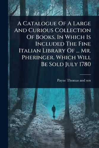 Cover image for A Catalogue Of A Large And Curious Collection Of Books, In Which Is Included The Fine Italian Library Of ... Mr. Pheringer. Which Will Be Sold July 1780