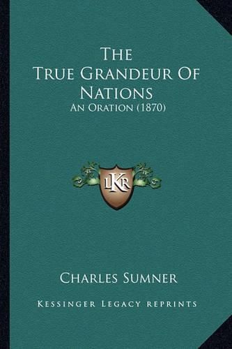 Cover image for The True Grandeur of Nations the True Grandeur of Nations: An Oration (1870) an Oration (1870)