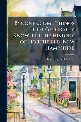 Cover image for Bygones. Some Things not Generally Known in the History of Northfield, New Hampshire