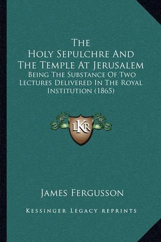 The Holy Sepulchre and the Temple at Jerusalem: Being the Substance of Two Lectures Delivered in the Royal Institution (1865)