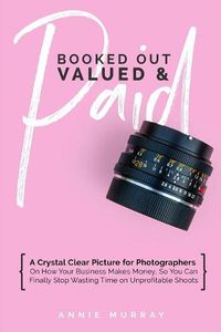 Cover image for Booked Out, Valued & Paid: A Crystal Clear Picture for Photographers on How Your Business Makes Money, So You Can Finally Stop Wasting Time on Unprofitable Shoots