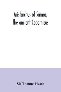 Cover image for Aristarchus of Samos, the ancient Copernicus; a history of Greek astronomy to Aristarchus, together with Aristarchus's Treatise on the sizes and distances of the sun and moon: a new Greek text with translation and notes