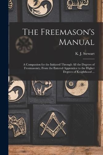 The Freemason's Manual: a Companion for the Initiated Through All the Degrees of Freemasonry, From the Entered Apprentice to the Higher Degrees of Knighthood ...