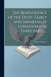 Cover image for The Benevolence of the Deity, Fairly and Impartially Considered in Three Parts ...