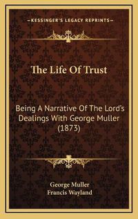 Cover image for The Life of Trust the Life of Trust: Being a Narrative of the Lord's Dealings with George Muller Being a Narrative of the Lord's Dealings with George Muller (1873) (1873)