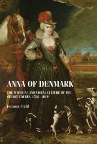 Cover image for Anna of Denmark: The Material and Visual Culture of the Stuart Courts, 1589-1619